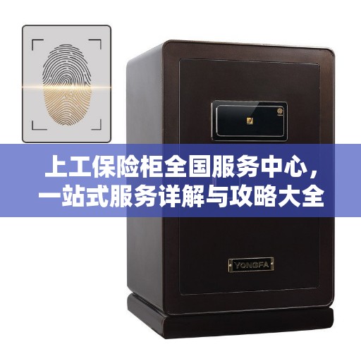 上工保险柜全国服务中心，一站式服务详解与攻略大全