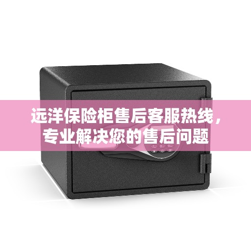 远洋保险柜售后客服热线，专业解决您的售后问题