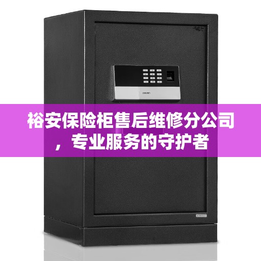 裕安保险柜售后维修分公司，专业服务的守护者