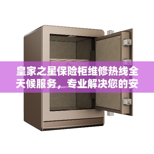 皇家之星保险柜维修热线全天候服务，专业解决您的安全锁事问题