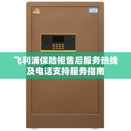 飞利浦保险柜售后服务热线及电话支持服务指南