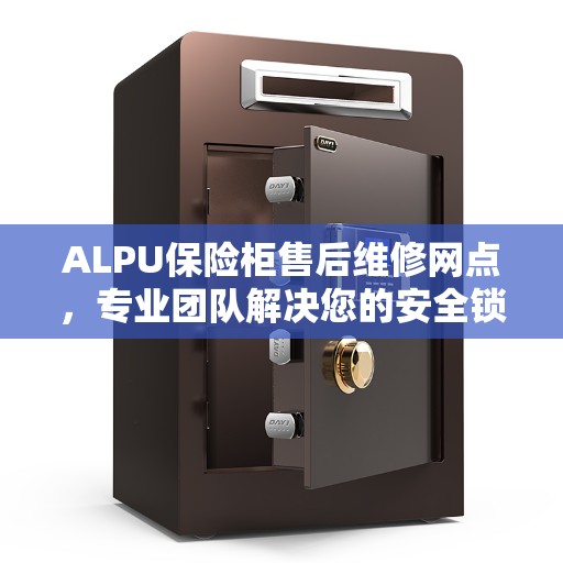 ALPU保险柜售后维修网点，专业团队解决您的安全锁事