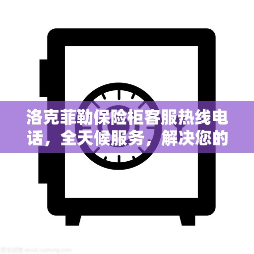 洛克菲勒保险柜客服热线电话，全天候服务，解决您的保险柜问题。