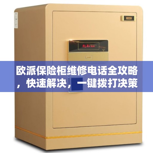 欧派保险柜维修电话全攻略，快速解决，一键拨打决策指南