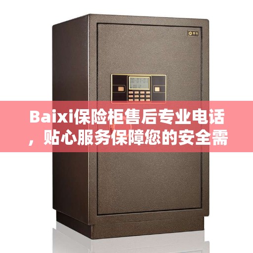 Baixi保险柜售后专业电话，贴心服务保障您的安全需求