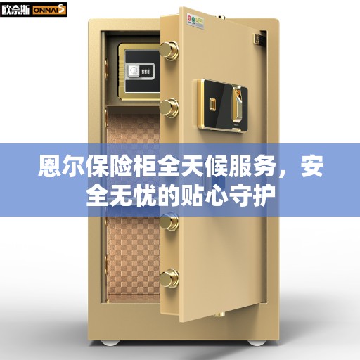 恩尔保险柜全天候服务，安全无忧的贴心守护