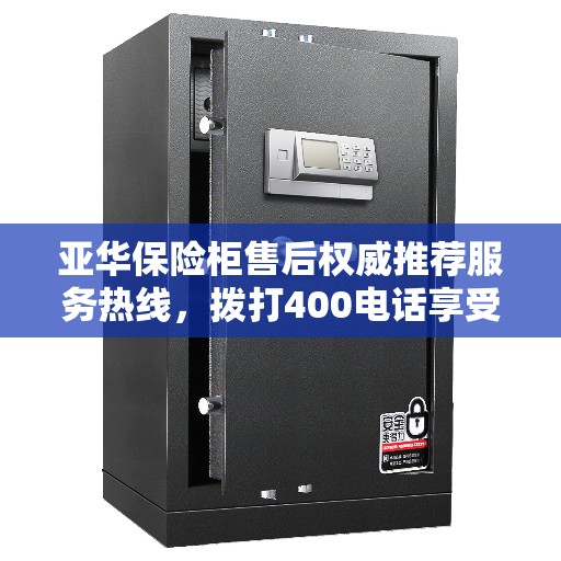 亚华保险柜售后权威推荐服务热线，拨打400电话享受无忧服务体验