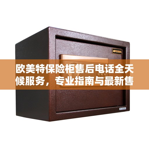 欧美特保险柜售后电话全天候服务，专业指南与最新售后攻略