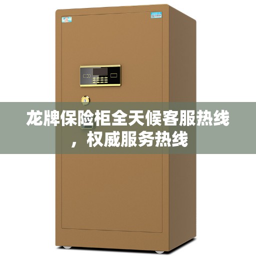 龙牌保险柜全天候客服热线，权威服务热线