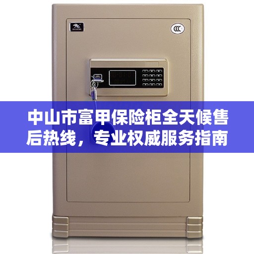 中山市富甲保险柜全天候售后热线，专业权威服务指南