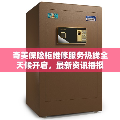 奇美保险柜维修服务热线全天候开启，最新资讯播报
