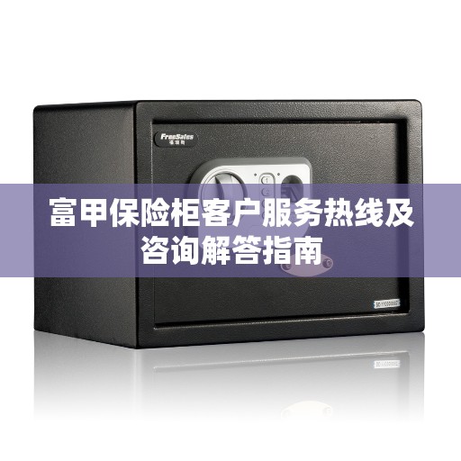 富甲保险柜客户服务热线及咨询解答指南