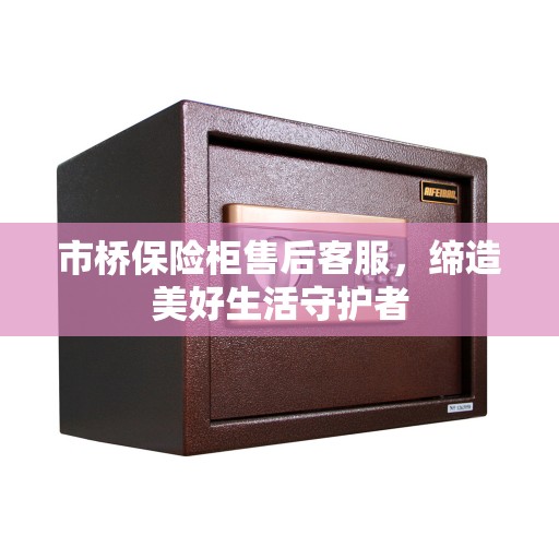 市桥保险柜售后客服，缔造美好生活守护者