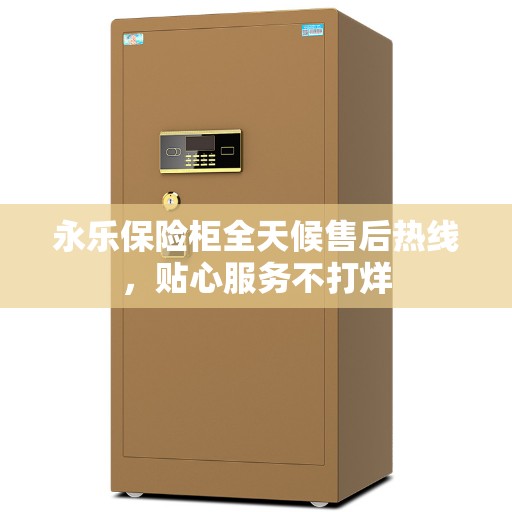 永乐保险柜全天候售后热线，贴心服务不打烊