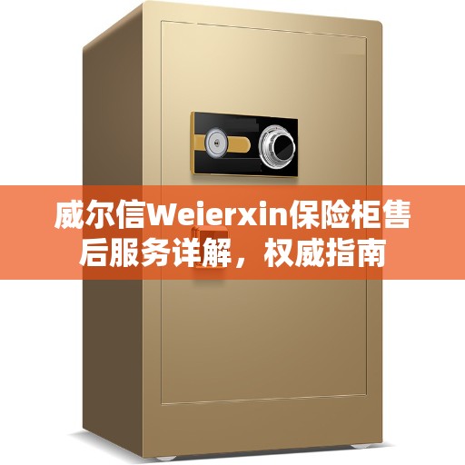 威尔信Weierxin保险柜售后服务详解,权威指南 威尔信Weierxin保险柜售后服务详解,权威指南