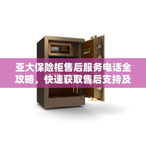 亚大保险柜售后服务电话全攻略，快速获取售后支持及联系方式