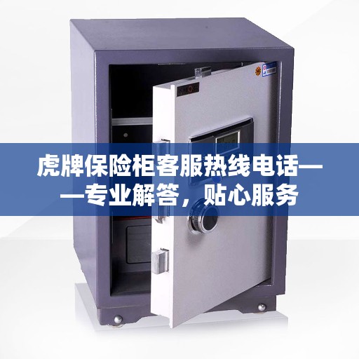 虎牌保险柜客服热线电话——专业解答，贴心服务