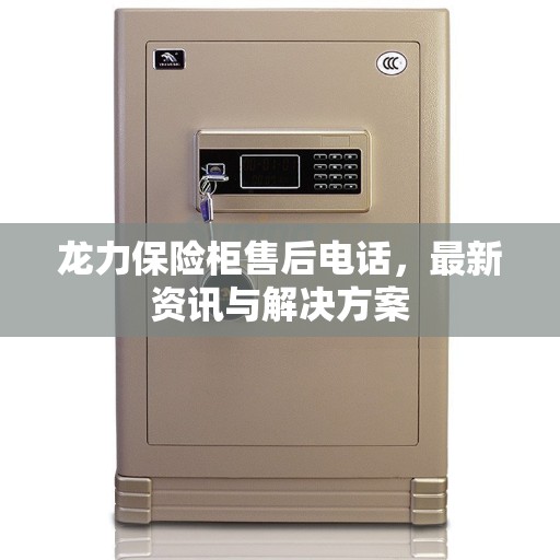龙力保险柜售后电话，最新资讯与解决方案
