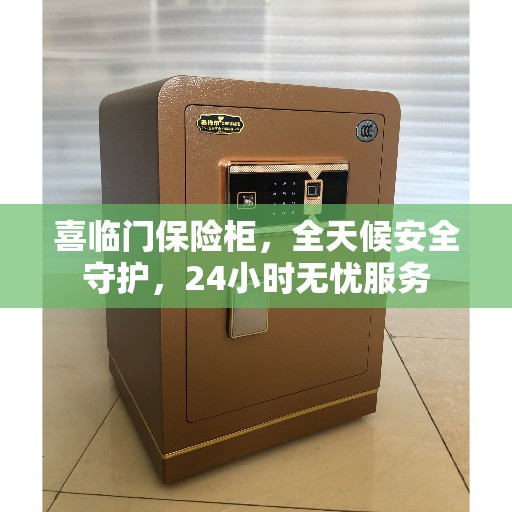 喜临门保险柜，全天候安全守护，24小时无忧服务