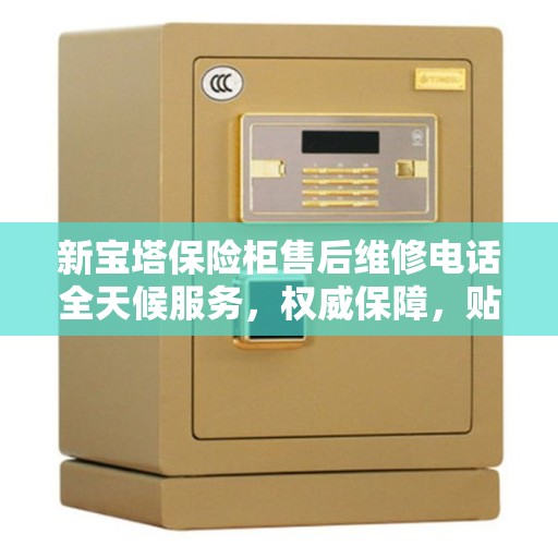 新宝塔保险柜售后维修电话全天候服务，权威保障，贴心守护您的安全之选
