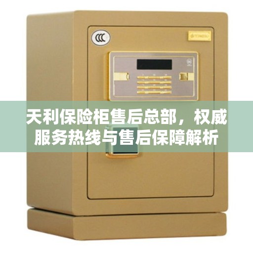 天利保险柜售后总部，权威服务热线与售后保障解析