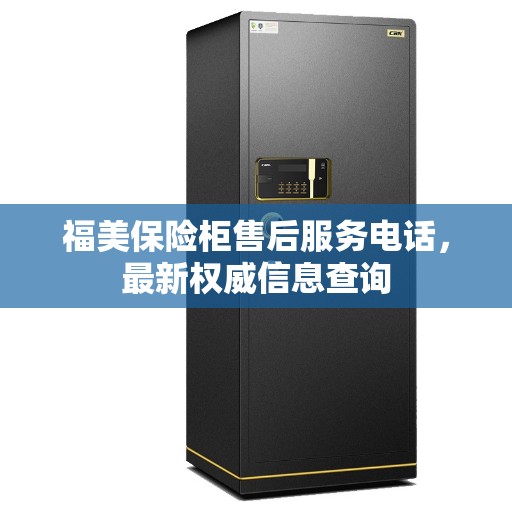 福美保险柜售后服务电话，最新权威信息查询