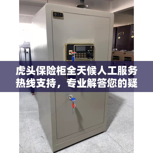 虎头保险柜全天候人工服务热线支持，专业解答您的疑问！