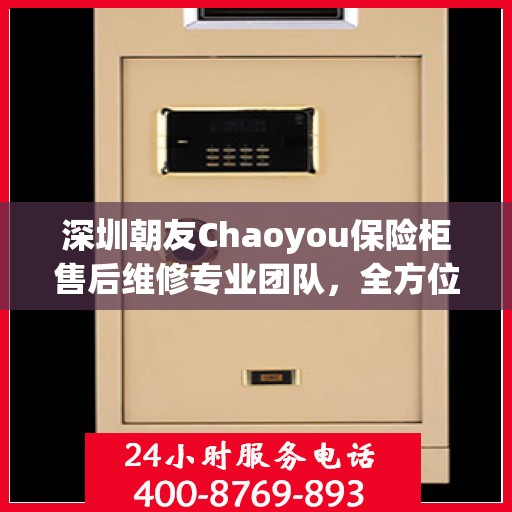 深圳朝友Chaoyou保险柜售后维修专业团队,全方位服务,为您的安全保驾护航 深圳朝友Chaoyou保险柜售后维修专业团队,全方位服务,为您的安全保驾护航