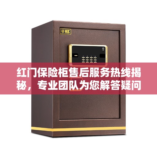 红门保险柜售后服务热线揭秘，专业团队为您解答疑问！