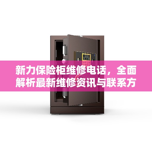 新力保险柜维修电话，全面解析最新维修资讯与联系方式