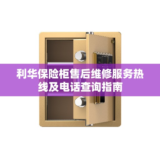 利华保险柜售后维修服务热线及电话查询指南