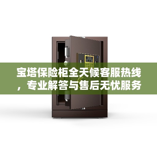 宝塔保险柜全天候客服热线，专业解答与售后无忧服务指南