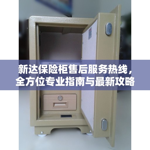 新达保险柜售后服务热线，全方位专业指南与最新攻略解读