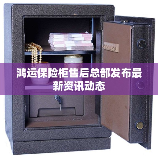 鸿运保险柜售后总部发布最新资讯动态