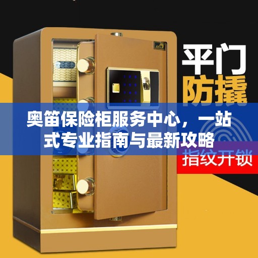奥笛保险柜服务中心，一站式专业指南与最新攻略