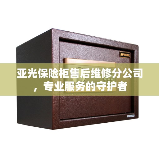 亚光保险柜售后维修分公司，专业服务的守护者