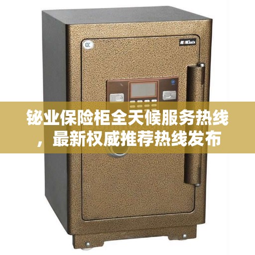 铋业保险柜全天候服务热线，最新权威推荐热线发布