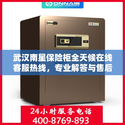 武汉南星保险柜全天候在线客服热线，专业解答与售后无忧