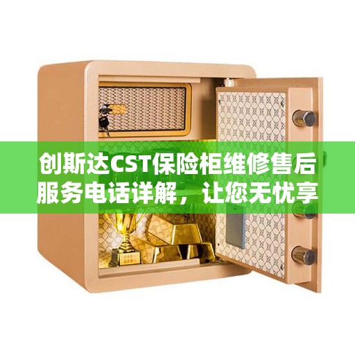 创斯达CST保险柜维修售后服务电话详解，让您无忧享受专业维修服务