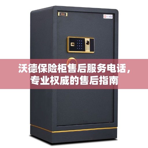 沃德保险柜售后服务电话，专业权威的售后指南
