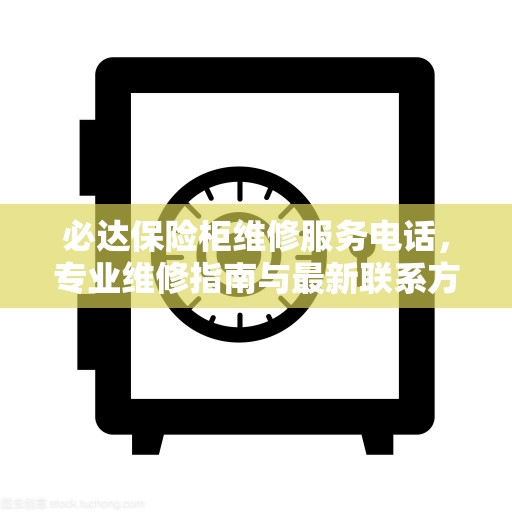 必达保险柜维修服务电话，专业维修指南与最新联系方式