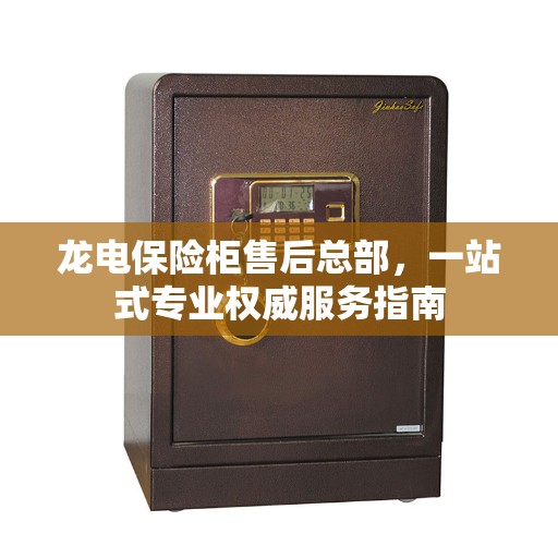 龙电保险柜售后总部，一站式专业权威服务指南