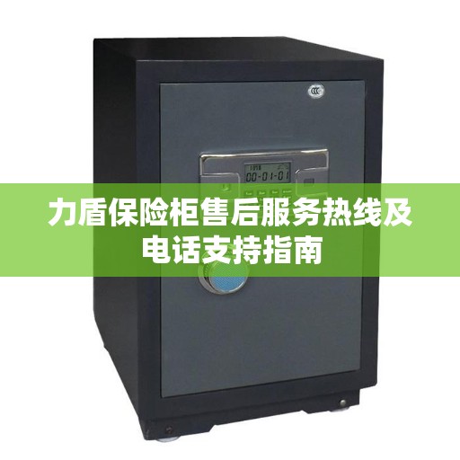 力盾保险柜售后服务热线及电话支持指南