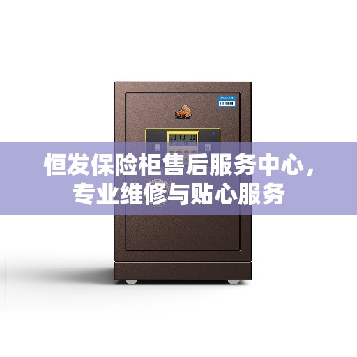 恒发保险柜售后服务中心，专业维修与贴心服务