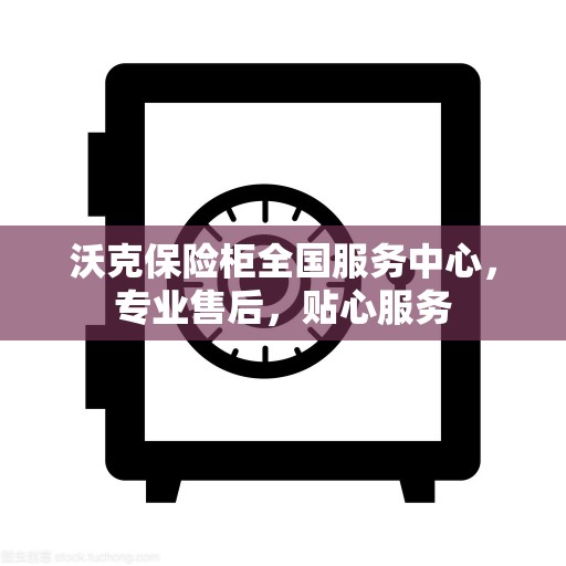 沃克保险柜全国服务中心，专业售后，贴心服务