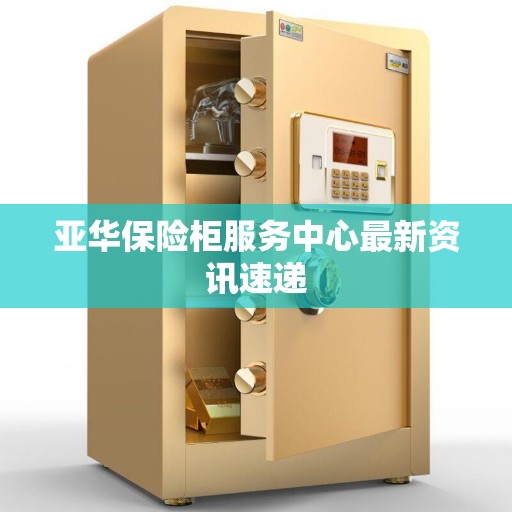 亚华保险柜服务中心最新资讯速递