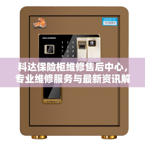 科达保险柜维修售后中心，专业维修服务与最新资讯解读