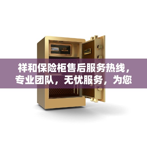 祥和保险柜售后服务热线，专业团队，无忧服务，为您的保险柜保驾护航！
