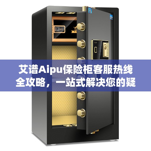 艾谱Aipu保险柜客服热线全攻略，一站式解决您的疑问和需求