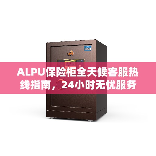 ALPU保险柜全天候客服热线指南，24小时无忧服务全攻略